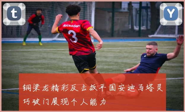 铜梁龙精彩反击扳平国安迪马塔灵巧破门展现个人能力