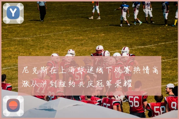 尼克斯在上海球迷线下观赛热情高涨从沪到纽约共庆冠军荣耀