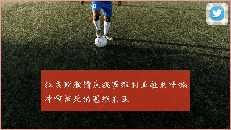 拉莫斯激情庆祝塞维利亚胜利呼喊冲啊该死的塞维利亚