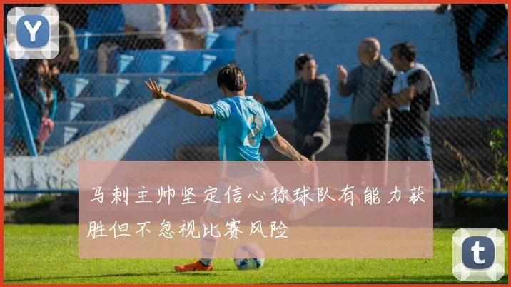 马刺主帅坚定信心称球队有能力获胜但不忽视比赛风险