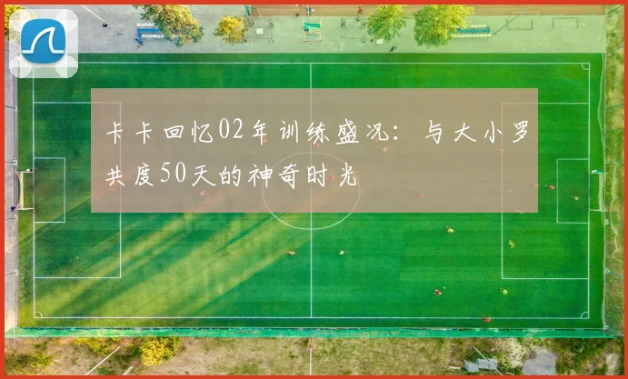 卡卡回忆02年训练盛况：与大小罗共度50天的神奇时光