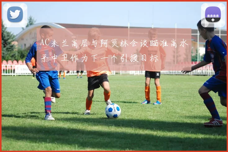 AC米兰高层与阿莫林会谈瞄准高水平中卫作为下一个引援目标