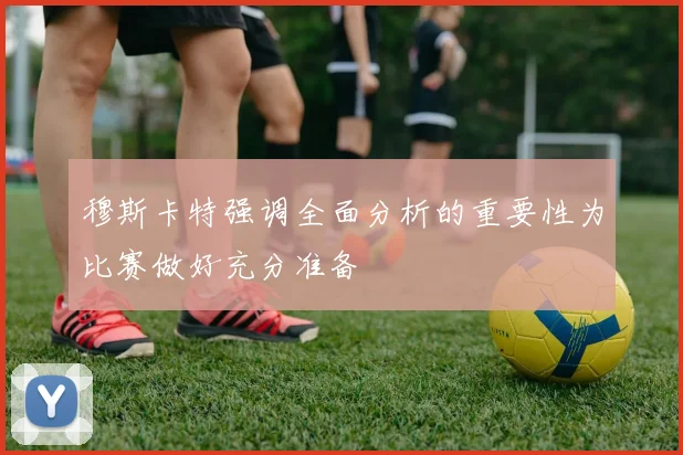 穆斯卡特强调全面分析的重要性为比赛做好充分准备