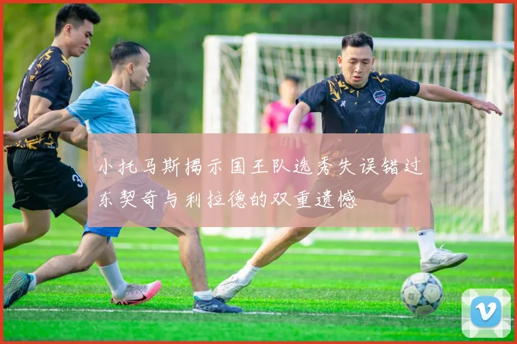 小托马斯揭示国王队选秀失误错过东契奇与利拉德的双重遗憾