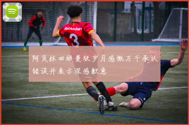 阿莫林回顾曼联岁月感慨万千承认错误并表示深感歉意