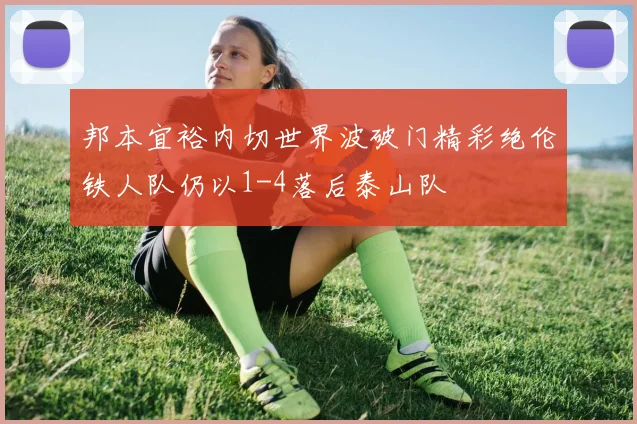 邦本宜裕内切世界波破门精彩绝伦铁人队仍以1-4落后泰山队
