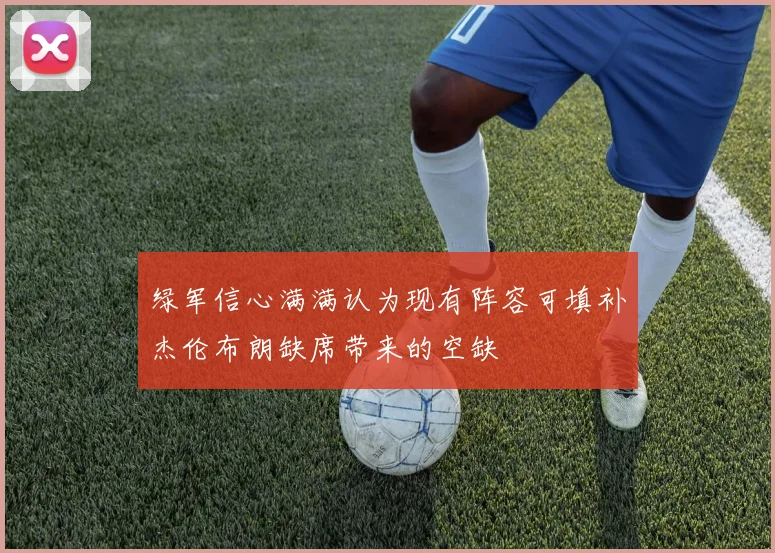 绿军信心满满认为现有阵容可填补杰伦布朗缺席带来的空缺