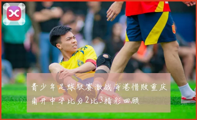 青少年足球联赛激战海港惜败重庆南开中学比分2比3精彩回顾