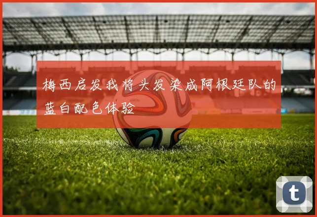 梅西启发我将头发染成阿根廷队的蓝白配色体验