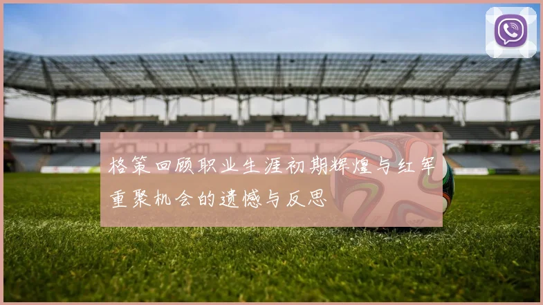 格策回顾职业生涯初期辉煌与红军重聚机会的遗憾与反思