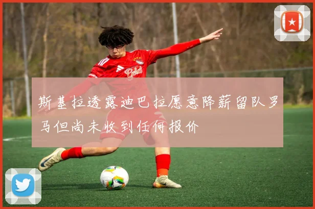 斯基拉透露迪巴拉愿意降薪留队罗马但尚未收到任何报价