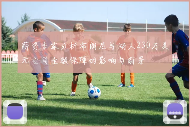 薪资专家分析布朗尼与湖人230万美元合同全额保障的影响与前景