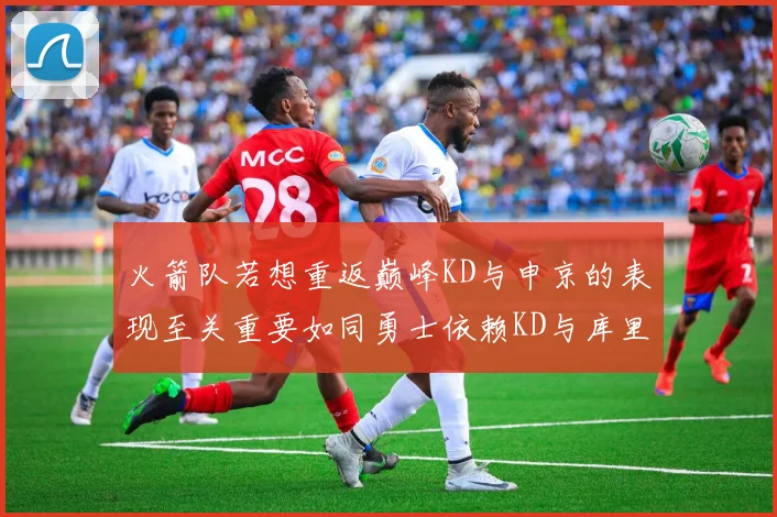 火箭队若想重返巅峰KD与申京的表现至关重要如同勇士依赖KD与库里