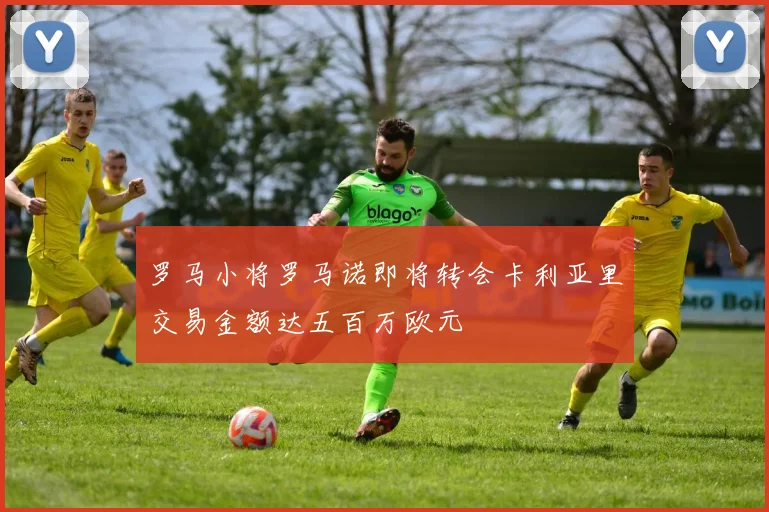 罗马小将罗马诺即将转会卡利亚里交易金额达五百万欧元