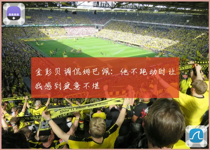 金彭贝调侃姆巴佩：他不跑动时让我感到疲惫不堪