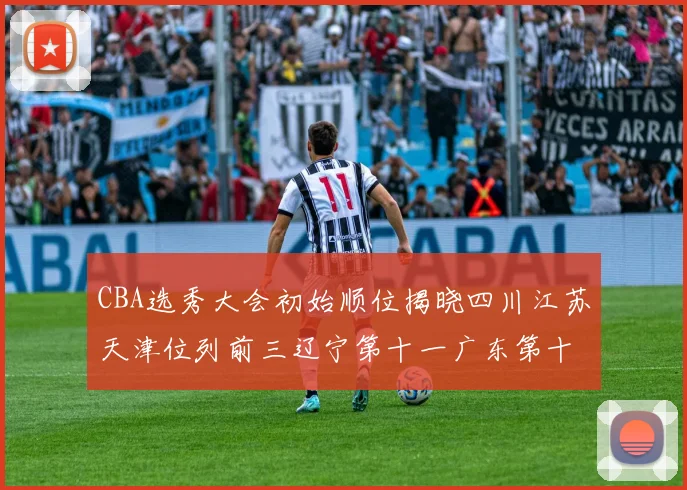 CBA选秀大会初始顺位揭晓四川江苏天津位列前三辽宁第十一广东第十六