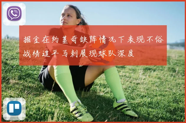 掘金在约基奇缺阵情况下表现不俗战绩追平马刺展现球队深度