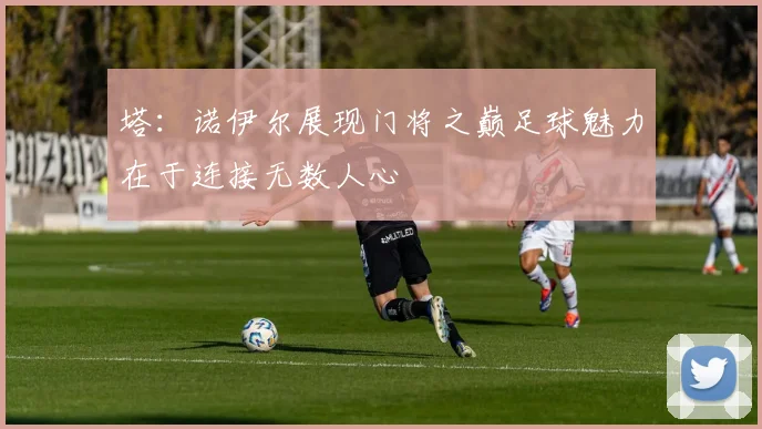 塔：诺伊尔展现门将之巅足球魅力在于连接无数人心