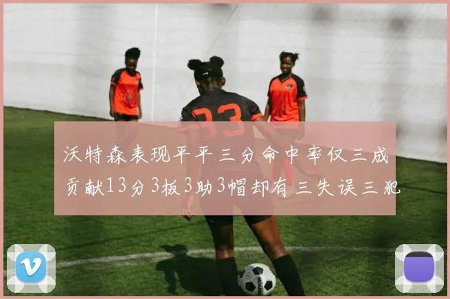 沃特森表现平平三分命中率仅三成贡献13分3板3助3帽却有三失误三犯规