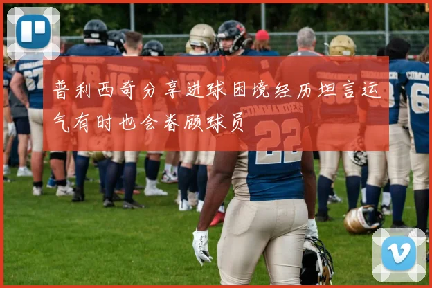 普利西奇分享进球困境经历坦言运气有时也会眷顾球员