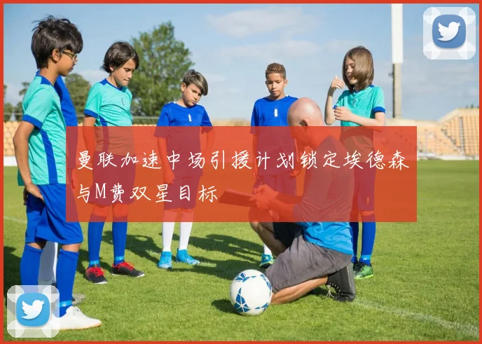 曼联加速中场引援计划锁定埃德森与M费双星目标