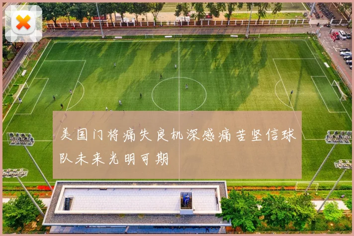 美国门将痛失良机深感痛苦坚信球队未来光明可期