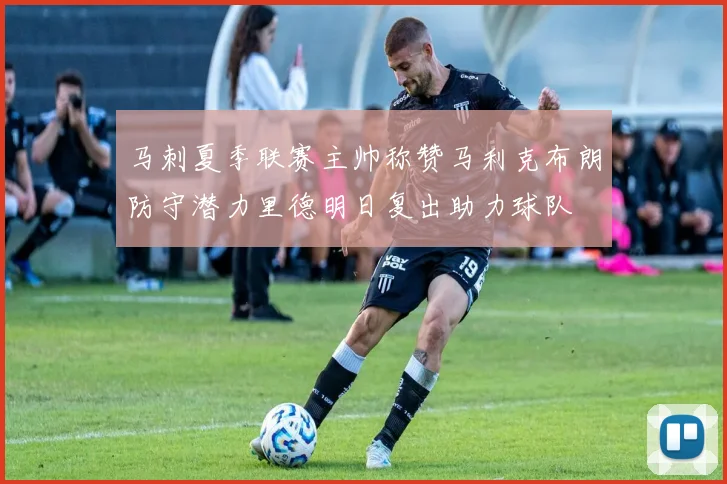 马刺夏季联赛主帅称赞马利克布朗防守潜力里德明日复出助力球队