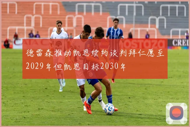 德雷森推动凯恩续约谈判拜仁愿至2029年但凯恩目标2030年