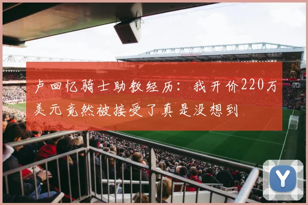 卢回忆骑士助教经历：我开价220万美元竟然被接受了真是没想到